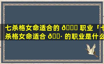 七杀格女命适合的 💐 职业「七杀格女命适合 🌷 的职业是什么」